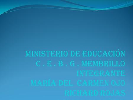 Ministerio de educación C. E. B. G. Membrillo Integrante María del Carmen ojo Richard rojas Abdiel Martínez Patricia Polanco Víctor González.