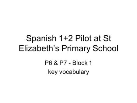 Spanish 1+2 Pilot at St Elizabeth’s Primary School P6 & P7 - Block 1 key vocabulary.