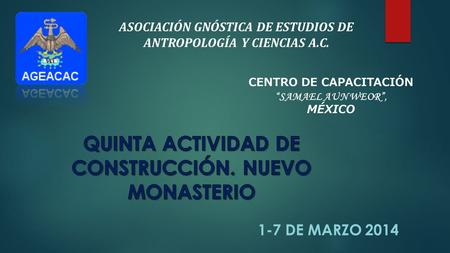 ASOCIACIÓN GNÓSTICA DE ESTUDIOS DE ANTROPOLOGÍA Y CIENCIAS A.C. CENTRO DE CAPACITACIÓN “SAMAEL AUN WEOR”, MÉXICO 1-7 DE MARZO 2014.