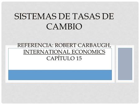 SISTEMAS DE TASAS DE CAMBIO REFERENCIA: ROBERT CARBAUGH, INTERNATIONAL ECONOMICS CAPÍTULO 15.