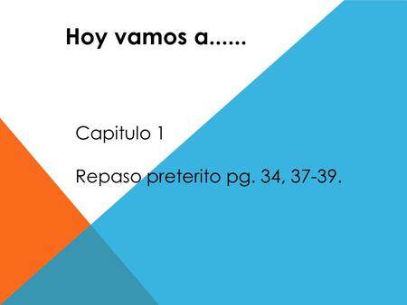 Hoy vamos a...... Capitulo 1 Repaso preterito pg. 34, 37-39.