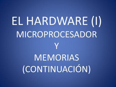 EL HARDWARE (I) MICROPROCESADOR Y MEMORIAS (CONTINUACIÓN)