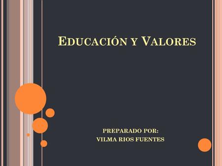 E DUCACIÓN Y V ALORES PREPARADO POR: VILMA RIOS FUENTES.