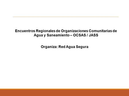 Encuentros Regionales de Organizaciones Comunitarias de Agua y Saneamiento – OCSAS / JASS Organiza: Red Agua Segura.