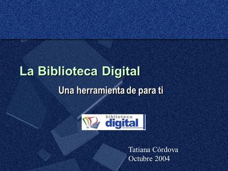 La Biblioteca Digital Una herramienta de para ti Tatiana Córdova Octubre 2004.