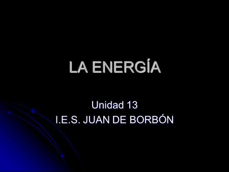 LA ENERGÍA Unidad 13 I.E.S. JUAN DE BORBÓN. ¿Qué es la energía? -.RESPUESTA GLOBAL: -.RESPUESTA GLOBAL: La energía es una magnitud física que asociamos.