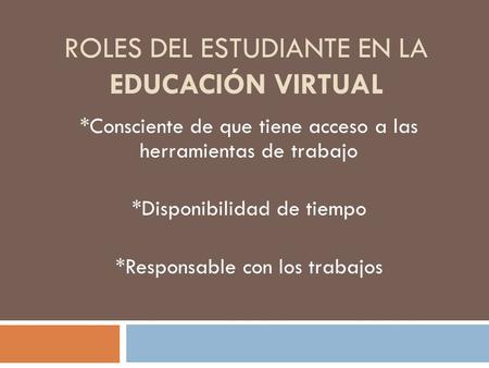 ROLES DEL ESTUDIANTE EN LA EDUCACIÓN VIRTUAL *Consciente de que tiene acceso a las herramientas de trabajo *Disponibilidad de tiempo *Responsable con los.