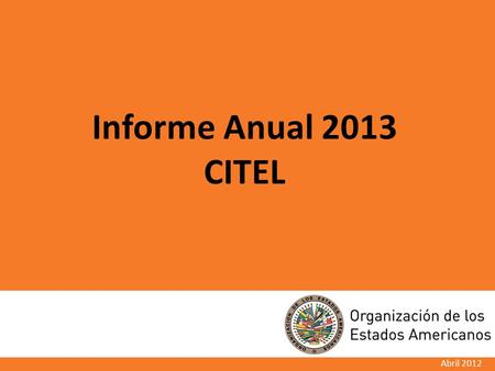 Abril 2012 Informe Anual 2013 CITEL. CITEL en resumen Única entidad interamericana que cuenta con una estrategia en la que participan “todos los Gobiernos”