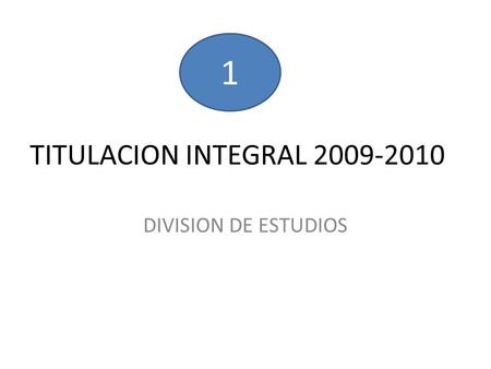 TITULACION INTEGRAL 2009-2010 DIVISION DE ESTUDIOS 1.