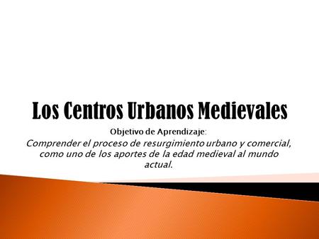 Objetivo de Aprendizaje: Comprender el proceso de resurgimiento urbano y comercial, como uno de los aportes de la edad medieval al mundo actual.