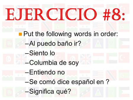 Ejercicio #8: Put the following words in order: –Al puedo baño ir? –Siento lo –Columbia de soy –Entiendo no –Se comó dice español en ? –Significa qué?