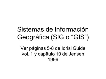 Sistemas de Información Geográfica (SIG o “GIS”) Ver páginas 5-8 de Idrisi Guide vol. 1 y capítulo 10 de Jensen 1996.