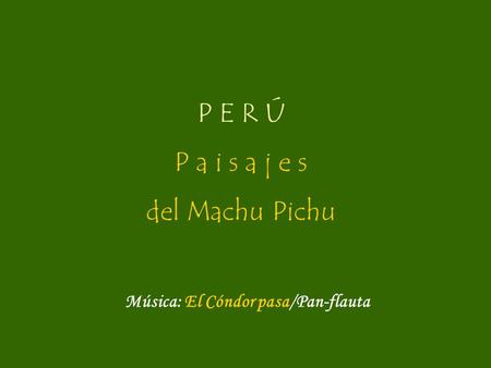 P E R Ú P a i s a j e s del Machu Pichu Música: El Cóndor pasa/Pan-flauta.