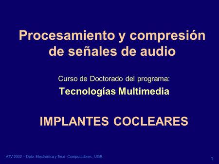 ATV 2002 – Dpto. Electrónica y Tecn. Computadores - UGR 1 Procesamiento y compresión de señales de audio Curso de Doctorado del programa: Tecnologías Multimedia.