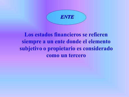 Los estados financieros se refieren siempre a un ente donde el elemento subjetivo o propietario es considerado como un tercero ENTE.