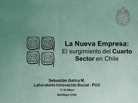 La Nueva Empresa: El surgimiento del Cuarto Sector en Chile Sebastián Gatica M. Laboratorio Innovación Social - PUC 17 de Mayo Santiago, Chile.