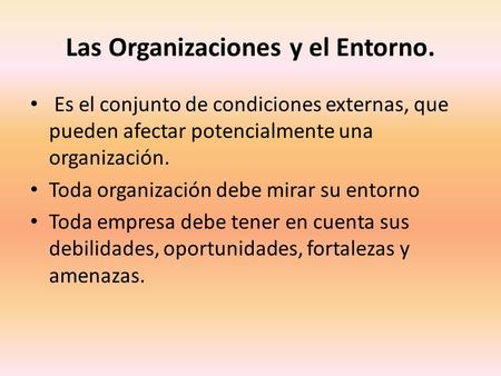 Las Organizaciones y el Entorno. Es el conjunto de condiciones externas, que pueden afectar potencialmente una organización. Toda organización debe mirar.