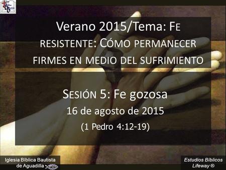 Sesión 5: Fe gozosa 16 de agosto de 2015 (1 Pedro 4:12-19)