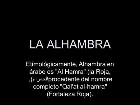 LA ALHAMBRA Etimológicamente, Alhambra en árabe es Al Hamra (la Roja, الحمراء), procedente del nombre completo Qal'at al-hamra (Fortaleza Roja).
