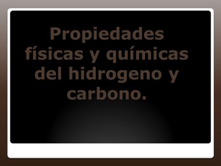 Propiedades físicas y químicas del hidrogeno y carbono.