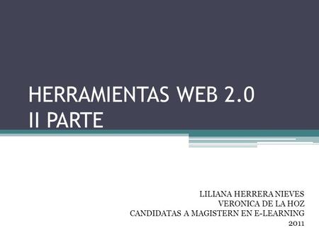 HERRAMIENTAS WEB 2.0 II PARTE LILIANA HERRERA NIEVES VERONICA DE LA HOZ CANDIDATAS A MAGISTERN EN E-LEARNING 2011.