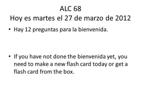 ALC 68 Hoy es martes el 27 de marzo de 2012 Hay 12 preguntas para la bienvenida. If you have not done the bienvenida yet, you need to make a new flash.
