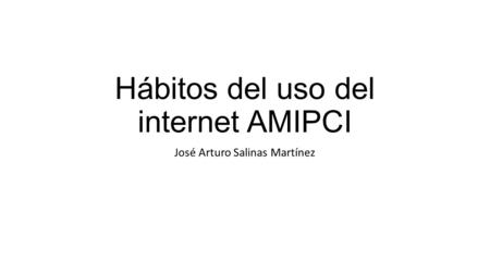Hábitos del uso del internet AMIPCI José Arturo Salinas Martínez.