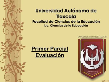 Universidad Autónoma de Tlaxcala Facultad de Ciencias de la Educación Lic. Ciencias de la Educación Primer Parcial Evaluación.