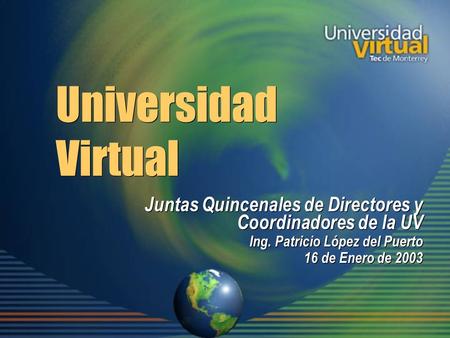 Universidad Virtual Juntas Quincenales de Directores y Coordinadores de la UV Ing. Patricio López del Puerto 16 de Enero de 2003 Juntas Quincenales de.