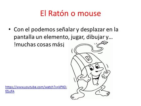 El Ratón o mouse Con el podemos señalar y desplazar en la pantalla un elemento, jugar, dibujar y… !muchas cosas más¡ https://www.youtube.com/watch?v=kPXO-fZLcFA.