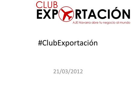 #ClubExportación 21/03/2012. Presentación Individual de nuevos asistentes 1. Nombre, Empresa y Actividad 2. Trayectoria Internacionalización 3. Países.