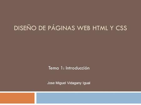 DISEÑO DE PÁGINAS WEB HTML Y CSS Tema 1: Introducción Jose Miguel Vidagany Igual.