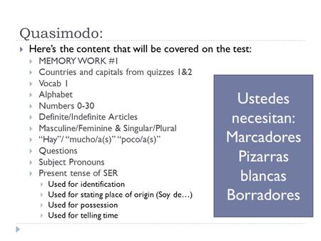 Quasimodo:  Here’s the content that will be covered on the test:  MEMORY WORK #1  Countries and capitals from quizzes 1&2  Vocab 1  Alphabet  Numbers.