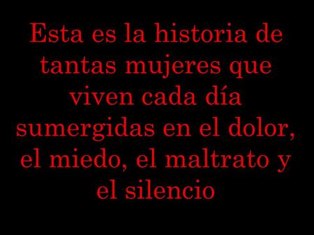 Esta es la historia de tantas mujeres que viven cada día sumergidas en el dolor, el miedo, el maltrato y el silencio.