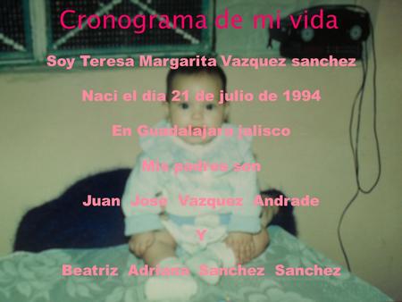 Cronograma de mi vida Soy Teresa Margarita Vazquez sanchez Naci el día 21 de julio de 1994 En Guadalajara jalisco Mis padres son Juan Jose Vazquez Andrade.