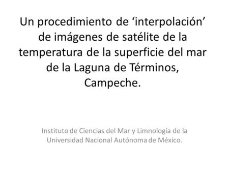 Un procedimiento de ‘interpolación’ de imágenes de satélite de la temperatura de la superficie del mar de la Laguna de Términos, Campeche. Instituto de.