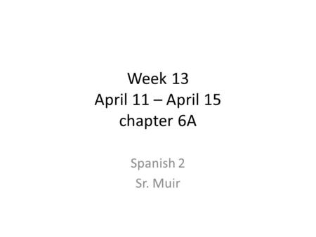 Week 13 April 11 – April 15 chapter 6A Spanish 2 Sr. Muir.