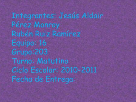 Integrantes: Jesús Aldair Pérez Monroy Rubén Ruiz Ramírez Equipo: 16 Grupo:203 Turno: Matutino Ciclo Escolar: 2010-2011 Fecha de Entrega: