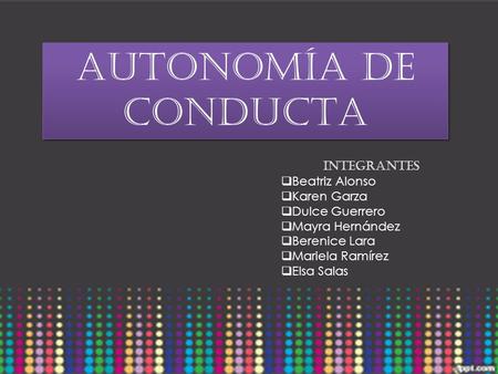 AUTONOMÍA DE CONDUCTA Integrantes  Beatriz Alonso  Karen Garza  Dulce Guerrero  Mayra Hernández  Berenice Lara  Mariela Ramírez  Elsa Salas.