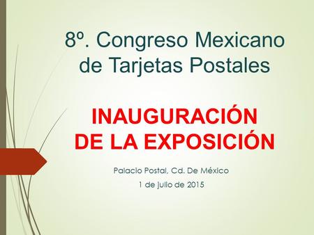 8º. Congreso Mexicano de Tarjetas Postales INAUGURACIÓN DE LA EXPOSICIÓN Palacio Postal, Cd. De México 1 de julio de 2015.