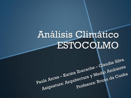 Análisis Climático ESTOCOLMO Paula Arces – Karina Ibacache – Claudia Silva Asignatura: Arquitectura y Medio Ambiente Profesora: Bruna da Cunha.