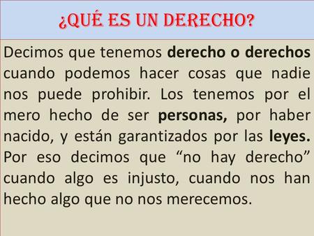 ¿QUÉ ES UN DERECHO? Decimos que tenemos derecho o derechos cuando podemos hacer cosas que nadie nos puede prohibir. Los tenemos por el mero hecho de ser.