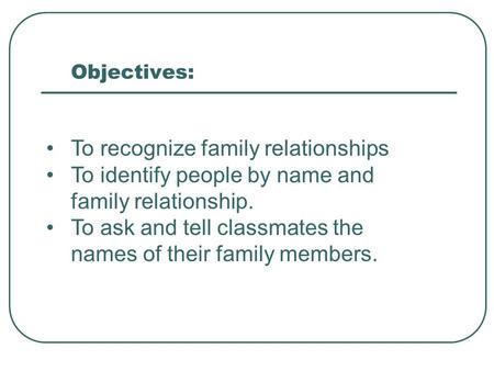 Objectives: To recognize family relationships To identify people by name and family relationship. To ask and tell classmates the names of their family.