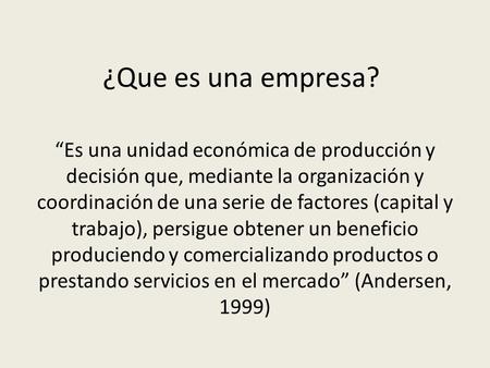 ¿Que es una empresa? “Es una unidad económica de producción y decisión que, mediante la organización y coordinación de una serie de factores (capital y.