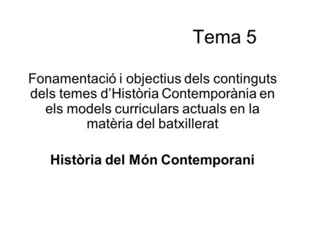 Tema 5 Fonamentació i objectius dels continguts dels temes d’Història Contemporània en els models curriculars actuals en la matèria del batxillerat Història.