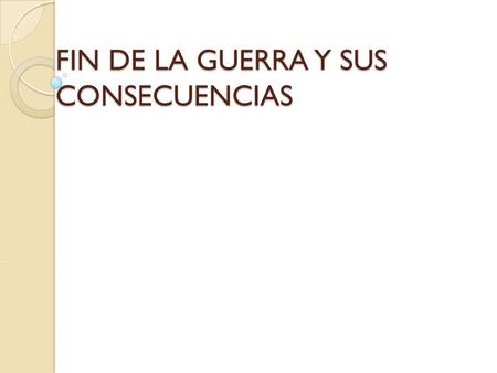FIN DE LA GUERRA Y SUS CONSECUENCIAS