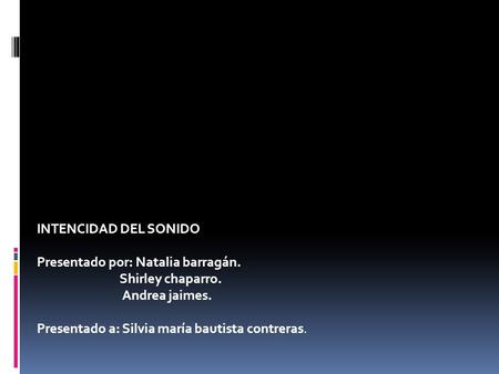 INTENCIDAD DEL SONIDO Presentado por: Natalia barragán. Shirley chaparro. Andrea jaimes. Presentado a: Silvia maría bautista contreras.