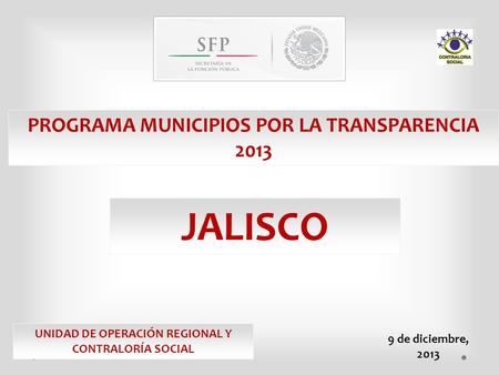 PROGRAMA MUNICIPIOS POR LA TRANSPARENCIA 2013 JALISCO UNIDAD DE OPERACIÓN REGIONAL Y CONTRALORÍA SOCIAL 9 de diciembre, 2013.