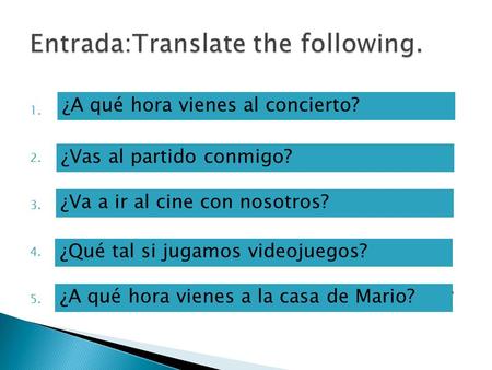 1. What time are you coming to the concert? 2. Are you coming to the game with me? 3. Is Ana going to go to the movies with us? 4. How about if we play.