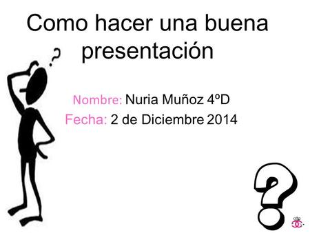 Como hacer una buena presentación Nombre: Nuria Muñoz 4ºD Fecha: 2 de Diciembre 2014.